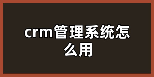 crm管理系统怎么用